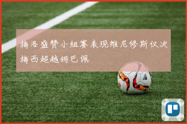 梅洛盛赞小组赛表现维尼修斯仅次梅西超越姆巴佩