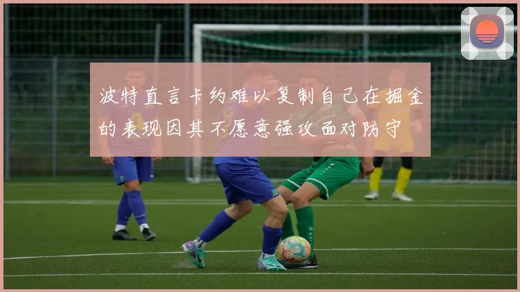 波特直言卡约难以复制自己在掘金的表现因其不愿意强攻面对防守