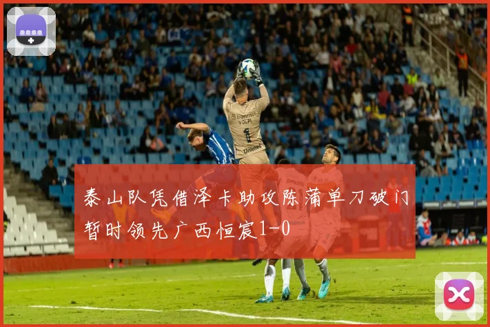 泰山队凭借泽卡助攻陈蒲单刀破门暂时领先广西恒宸1-0