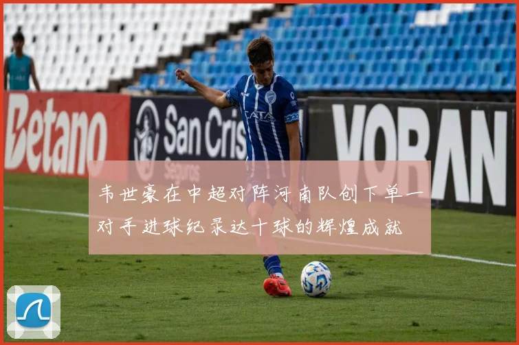 韦世豪在中超对阵河南队创下单一对手进球纪录达十球的辉煌成就