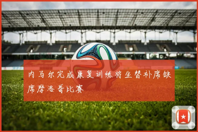 内马尔完成康复训练将坐替补席缺席摩洛哥比赛