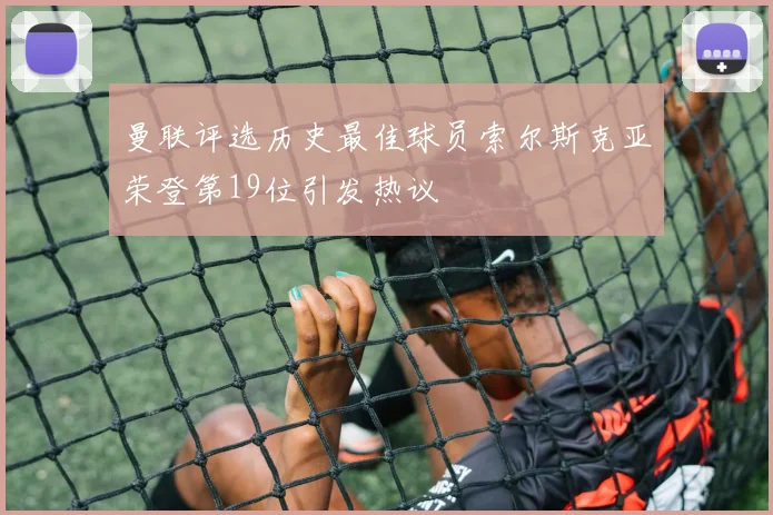 曼联评选历史最佳球员索尔斯克亚荣登第19位引发热议