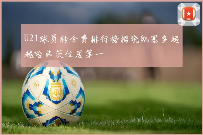 U21球员转会费排行榜揭晓凯塞多超越哈弗茨位居第一