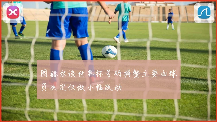 图赫尔谈世界杯号码调整主要由球员决定仅做小幅改动