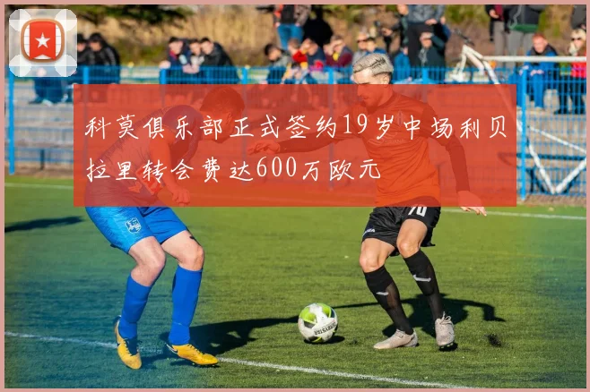 科莫俱乐部正式签约19岁中场利贝拉里转会费达600万欧元