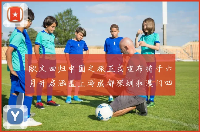 欧文回归中国之旅正式宣布将于六月开启涵盖上海成都深圳和澳门四大城市