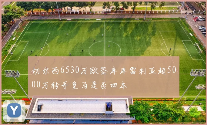 切尔西6530万欧签库库雷利亚超5000万转手皇马是否回本
