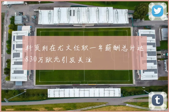 科莫利在尤文任职一年薪酬总计达830万欧元引发关注