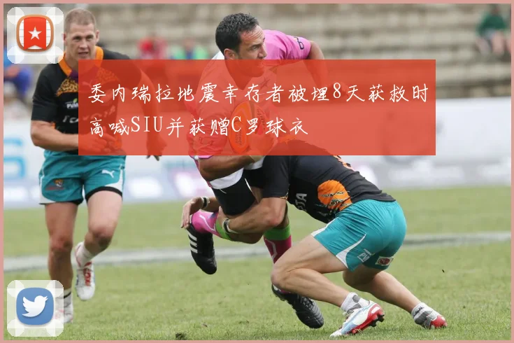 委内瑞拉地震幸存者被埋8天获救时高喊SIU并获赠C罗球衣