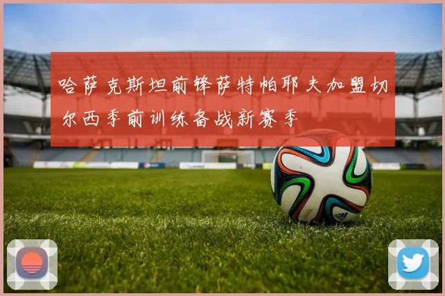哈萨克斯坦前锋萨特帕耶夫加盟切尔西季前训练备战新赛季