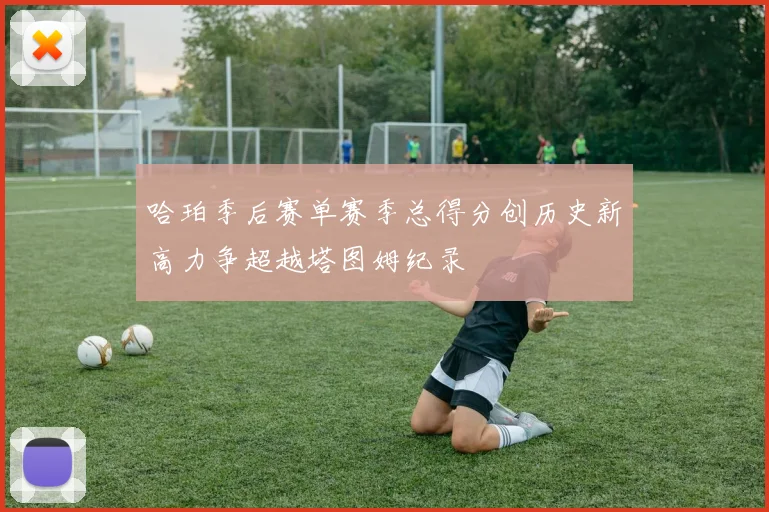 哈珀季后赛单赛季总得分创历史新高力争超越塔图姆纪录