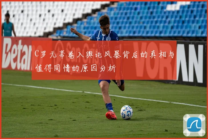 C罗无辜卷入舆论风暴背后的真相与值得同情的原因分析