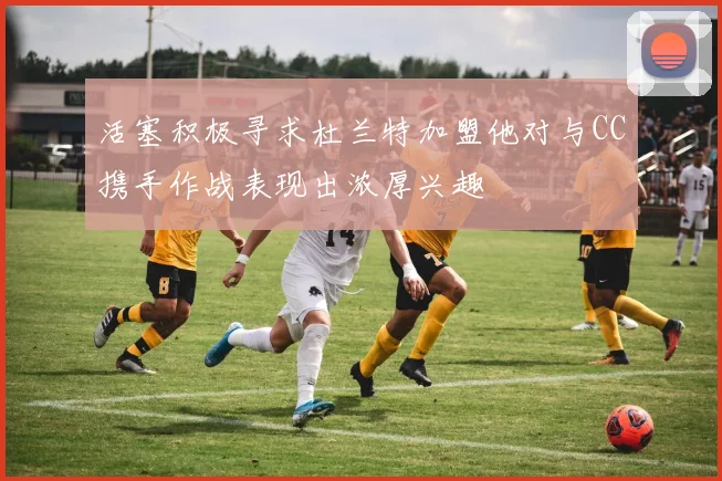 活塞积极寻求杜兰特加盟他对与CC携手作战表现出浓厚兴趣