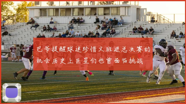 巴爷提醒球迷珍惜文班进总决赛的机会历史上巨星们也曾面临挑战