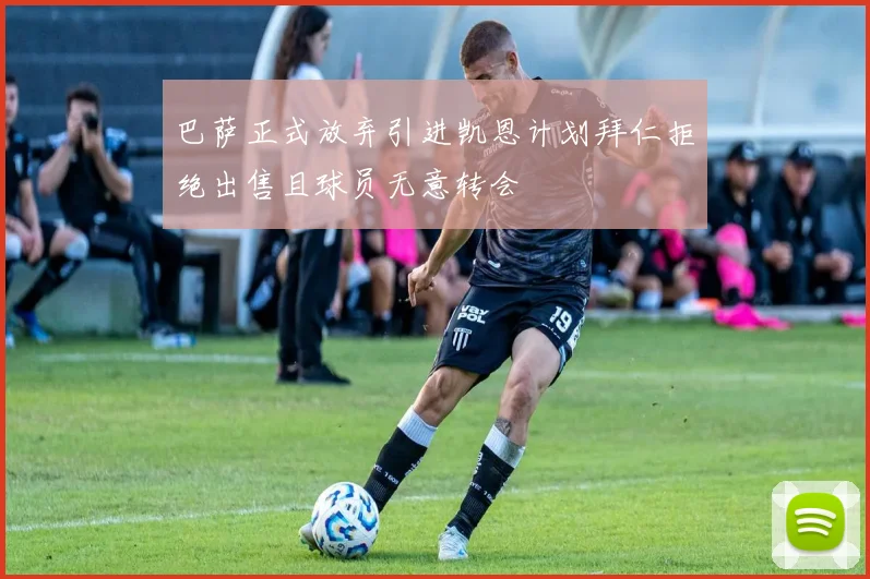 巴萨正式放弃引进凯恩计划拜仁拒绝出售且球员无意转会