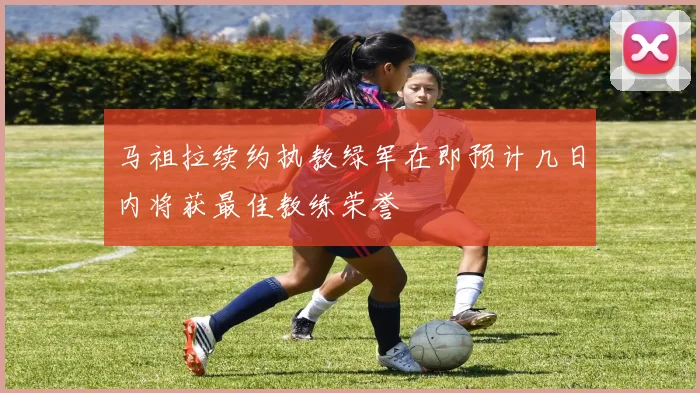 马祖拉续约执教绿军在即预计几日内将获最佳教练荣誉