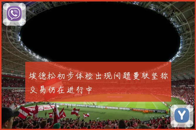 埃德松初步体检出现问题曼联坚称交易仍在进行中