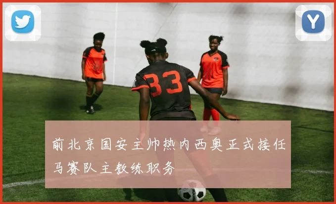 前北京国安主帅热内西奥正式接任马赛队主教练职务