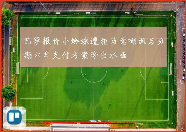 巴萨报价小蜘蛛遭拒马竞嘲讽后分期六年支付方案浮出水面