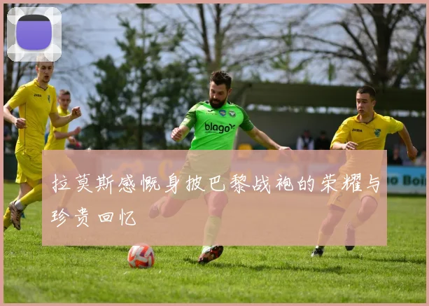 拉莫斯感慨身披巴黎战袍的荣耀与珍贵回忆