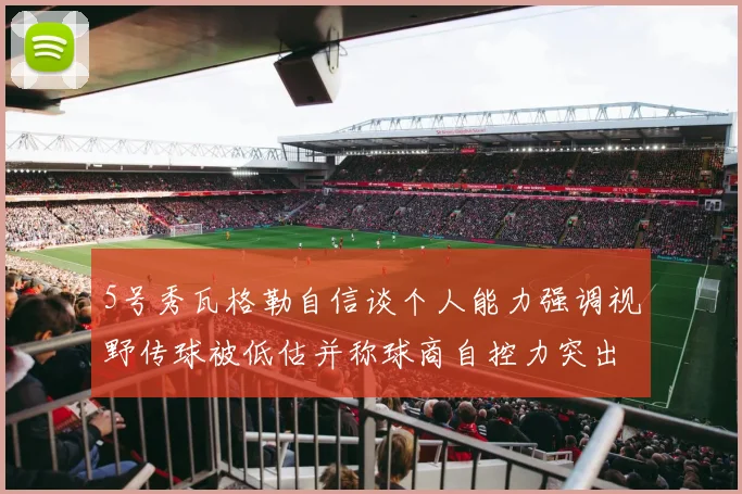 5号秀瓦格勒自信谈个人能力强调视野传球被低估并称球商自控力突出