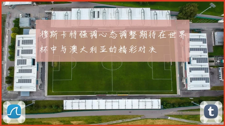 穆斯卡特强调心态调整期待在世界杯中与澳大利亚的精彩对决