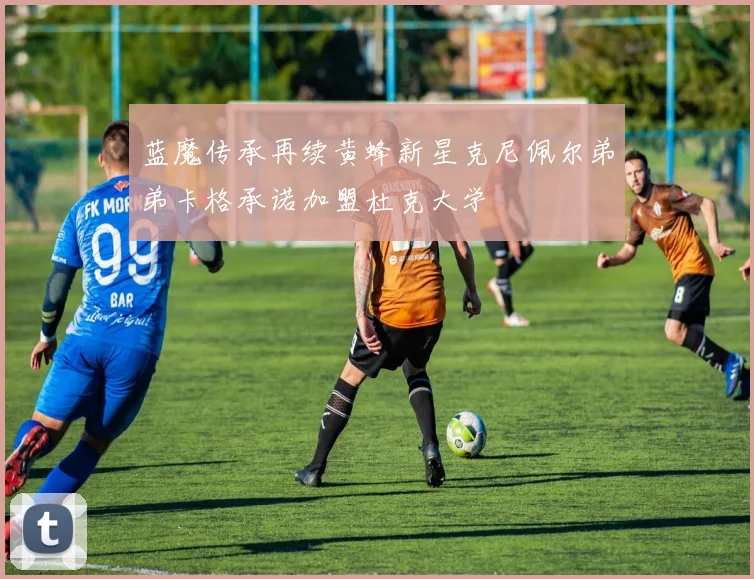 蓝魔传承再续黄蜂新星克尼佩尔弟弟卡格承诺加盟杜克大学