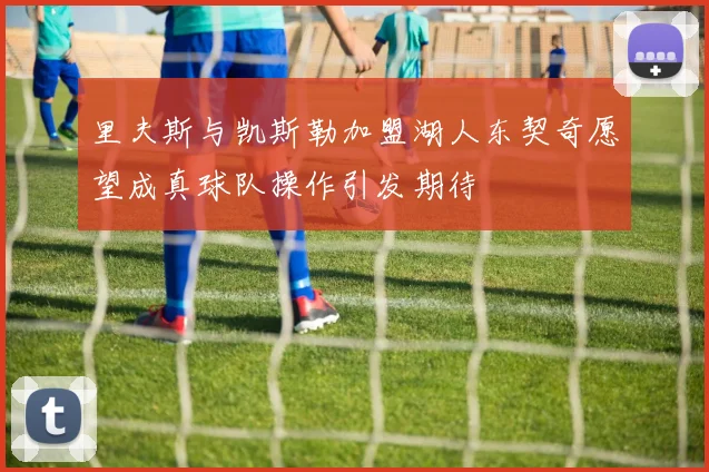 里夫斯与凯斯勒加盟湖人东契奇愿望成真球队操作引发期待