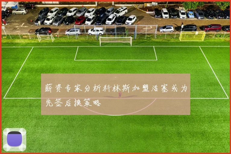 薪资专家分析科林斯加盟活塞或为先签后换策略