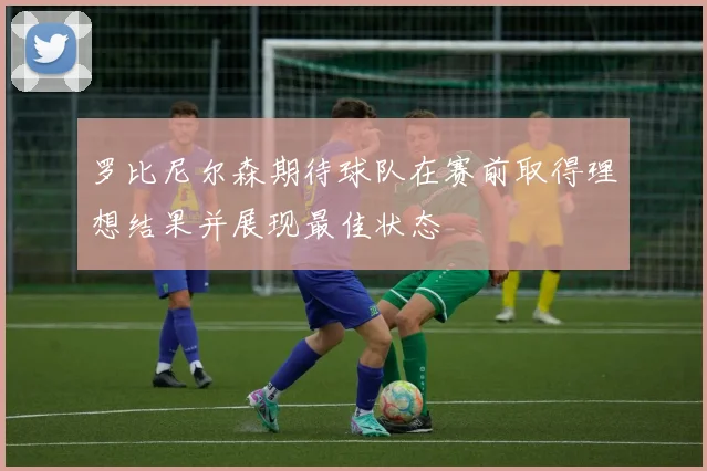 罗比尼尔森期待球队在赛前取得理想结果并展现最佳状态
