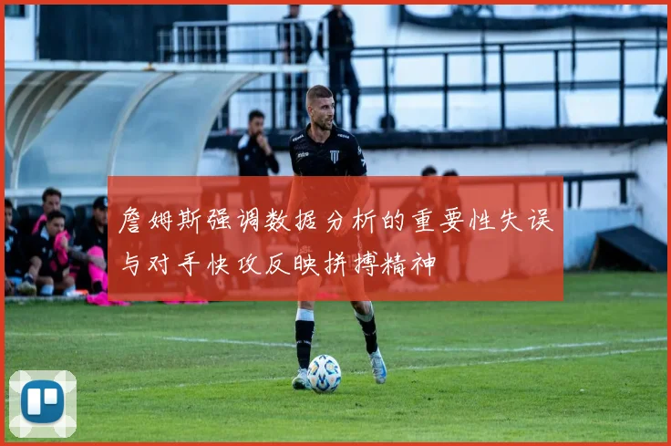 詹姆斯强调数据分析的重要性失误与对手快攻反映拼搏精神