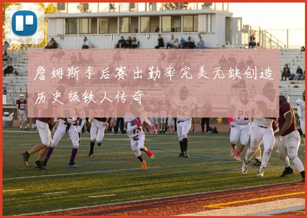 詹姆斯季后赛出勤率完美无缺创造历史级铁人传奇
